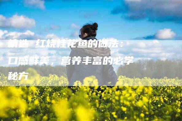 精选 红烧桂花鱼的做法：口感鲜美，营养丰富的必学秘方-住家保姆月嫂服务_家政保洁钟点工家政服务_速上门月嫂网首页