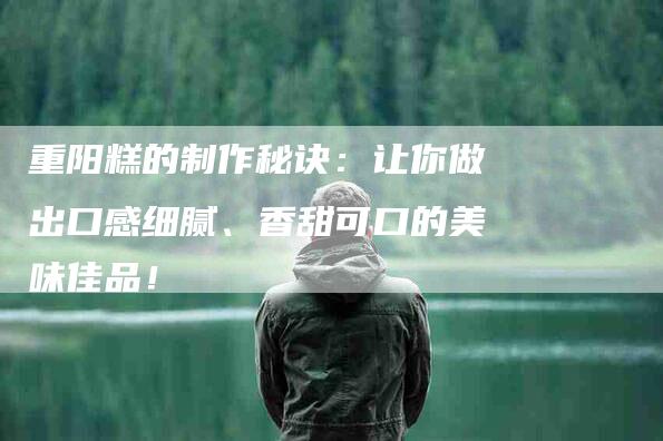 重阳糕的制作秘诀：让你做出口感细腻、香甜可口的美味佳品！