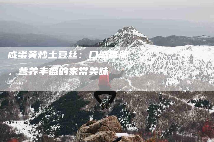 咸蛋黄炒土豆丝：口感香脆，营养丰盛的家常美味