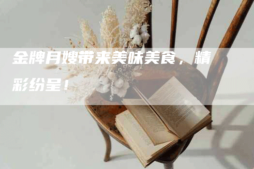 金牌月嫂带来美味美食，精彩纷呈！