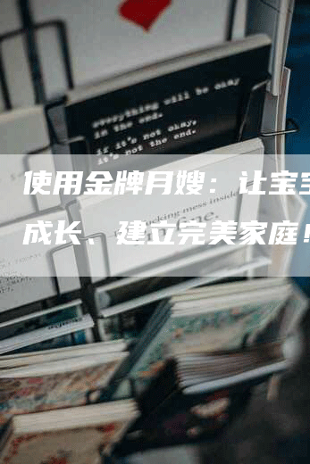 使用金牌月嫂：让宝宝健康成长、建立完美家庭！