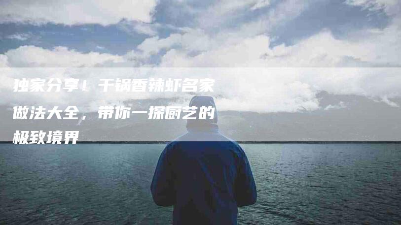 独家分享！干锅香辣虾名家做法大全，带你一探厨艺的极致境界