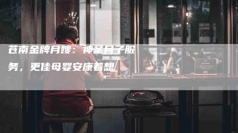 苍南金牌月嫂：神圣月子服务，更佳母婴安康着想-住家保姆月嫂服务_家政保洁钟点工家政服务_速上门月嫂网首页
