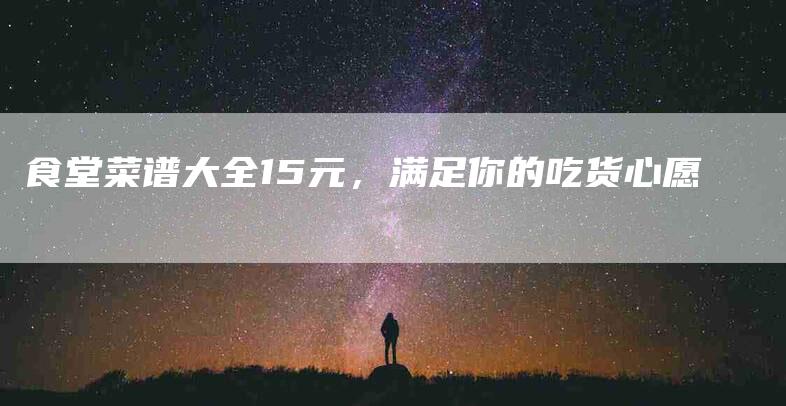食堂菜谱大全15元,满足你的吃货心愿-住家保姆月嫂服务_家政保洁钟点工家政服务_速上门月嫂网首页