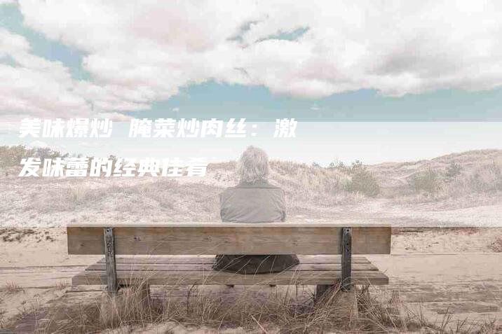 美味爆炒 腌菜炒肉丝：激发味蕾的经典佳肴