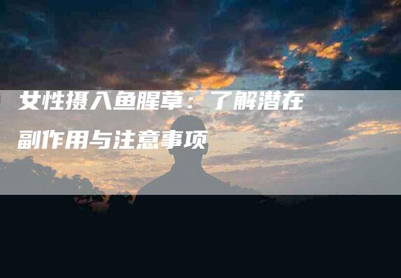 女性摄入鱼腥草：了解潜在副作用与注意事项-住家保姆月嫂服务_家政保洁钟点工家政服务_速上门月嫂网首页