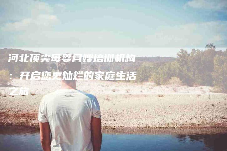 河北顶尖母婴月嫂培训机构：开启您更灿烂的家庭生活之旅-住家保姆月嫂服务_家政保洁钟点工家政服务_速上门月嫂网首页