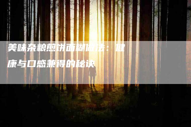 美味杂粮煎饼面糊做法：健康与口感兼得的秘诀