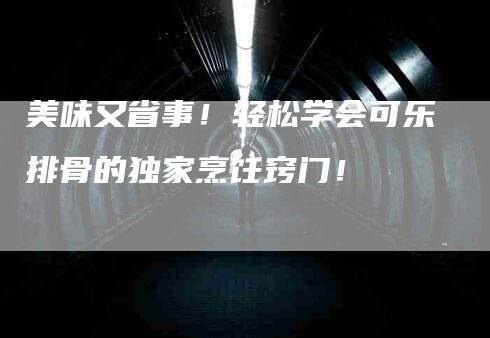 美味又省事！轻松学会可乐排骨的独家烹饪窍门！-住家保姆月嫂服务_家政保洁钟点工家政服务_速上门月嫂网首页