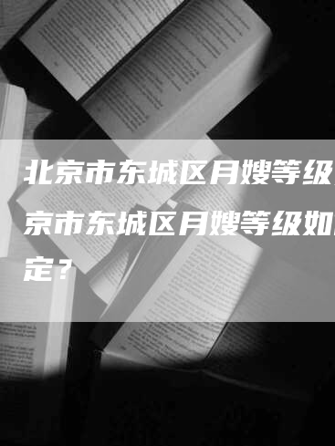 北京市东城区月嫂等级,北京市东城区月嫂等级如何评定？-住家保姆月嫂服务_家政保洁钟点工家政服务_速上门月嫂网首页