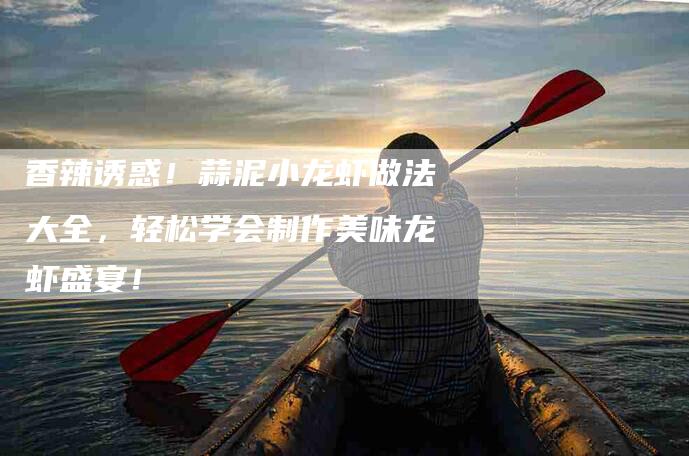 香辣诱惑！蒜泥小龙虾做法大全，轻松学会制作美味龙虾盛宴！