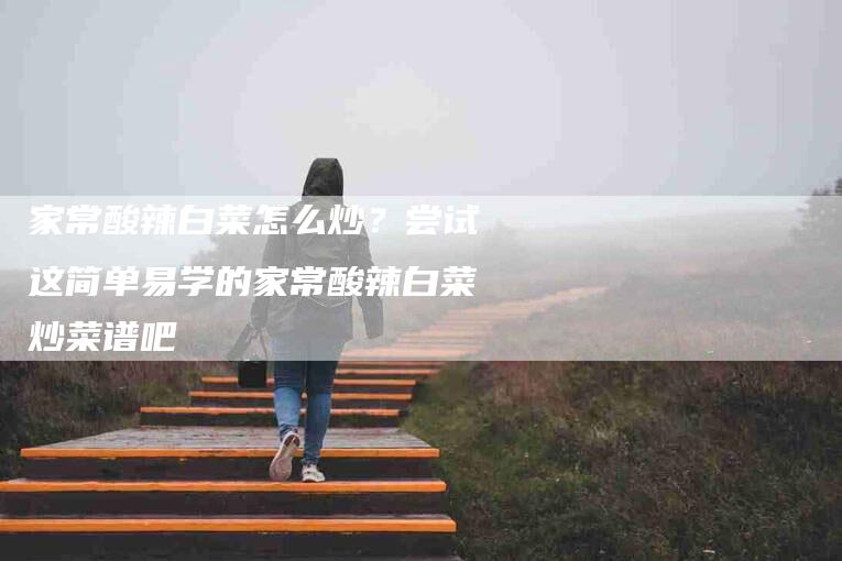 家常酸辣白菜怎么炒？尝试这简单易学的家常酸辣白菜炒菜谱吧