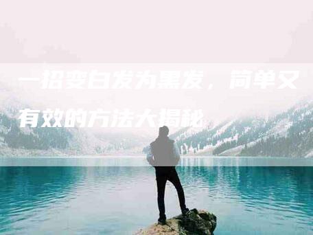 一招变白发为黑发，简单又有效的方法大揭秘-住家保姆月嫂服务_家政保洁钟点工家政服务_速上门月嫂网首页