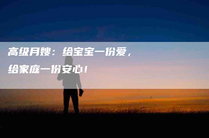 高级月嫂:给宝宝一份爱,给家庭一份安心!-住家保姆月嫂服务_家政保洁钟点工家政服务_速上门月嫂网首页