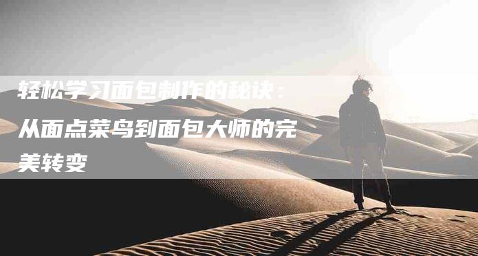 轻松学习面包制作的秘诀：从面点菜鸟到面包大师的完美转变