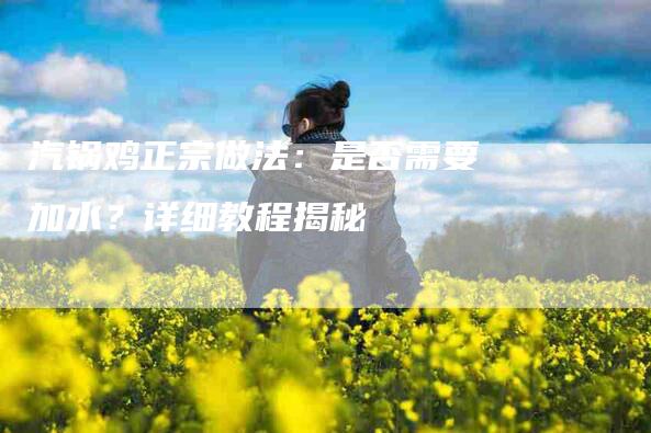 汽锅鸡正宗做法：是否需要加水？详细教程揭秘