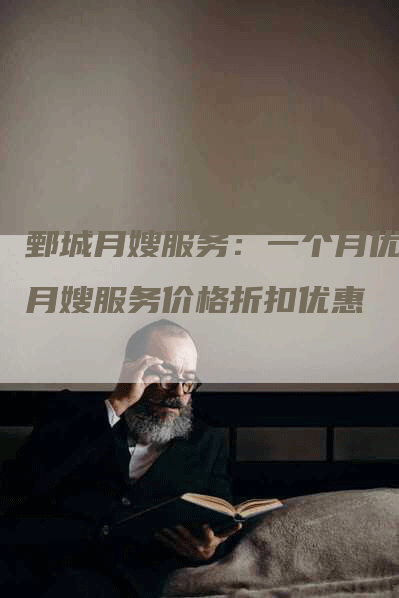 鄄城月嫂服务：一个月优质月嫂服务价格折扣优惠