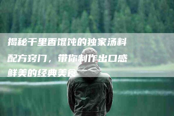 揭秘千里香馄饨的独家汤料配方窍门，带你制作出口感鲜美的经典美食-住家保姆月嫂服务_家政保洁钟点工家政服务_速上门月嫂网首页