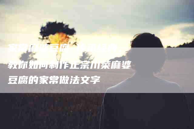家常麻婆豆腐 传承经典，教你如何制作正宗川菜麻婆豆腐的家常做法文字-住家保姆月嫂服务_家政保洁钟点工家政服务_速上门月嫂网首页