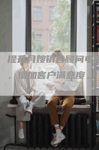 提升月嫂销售顾问电话技巧，增加客户满意度。-住家保姆月嫂服务_家政保洁钟点工家政服务_速上门月嫂网首页