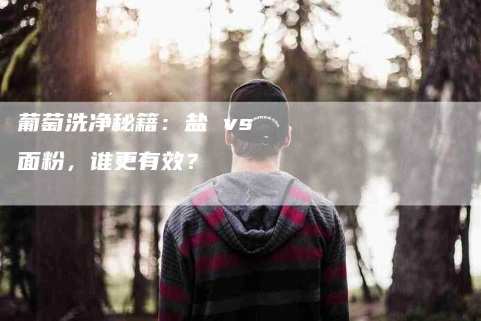 葡萄洗净秘籍：盐 vs 面粉，谁更有效？