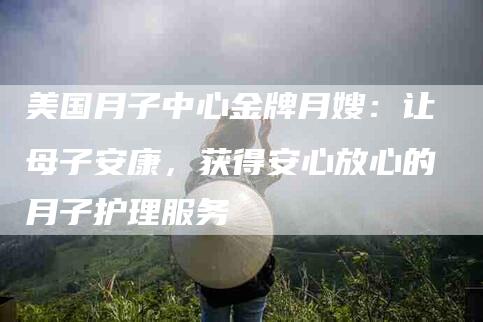 美国月子中心金牌月嫂：让母子安康，获得安心放心的月子护理服务