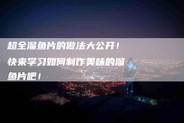 超全溜鱼片的做法大公开！快来学习如何制作美味的溜鱼片吧！-住家保姆月嫂服务_家政保洁钟点工家政服务_速上门月嫂网首页