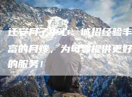 迁安月子中心：诚招经验丰富的月嫂，为母婴提供更好的服务！