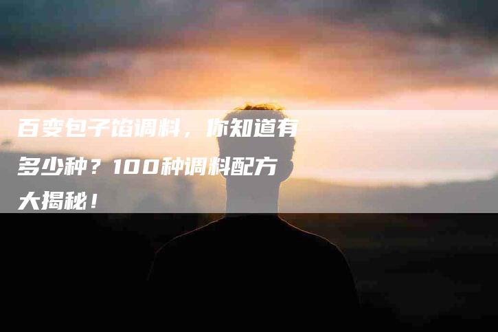 百变包子馅调料，你知道有多少种？100种调料配方大揭秘！-住家保姆月嫂服务_家政保洁钟点工家政服务_速上门月嫂网首页