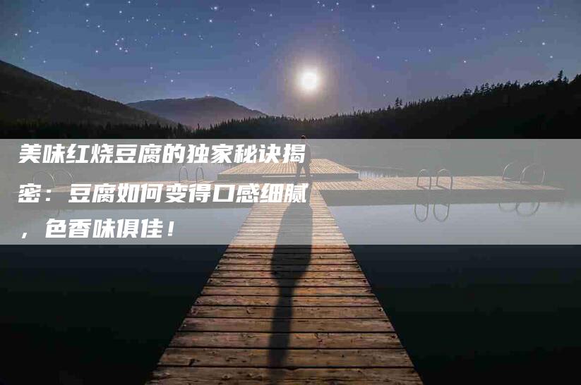 美味红烧豆腐的独家秘诀揭密：豆腐如何变得口感细腻，色香味俱佳！