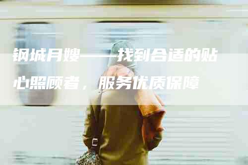 钢城月嫂——找到合适的贴心照顾者，服务优质保障-住家保姆月嫂服务_家政保洁钟点工家政服务_速上门月嫂网首页