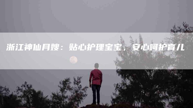 浙江神仙月嫂：贴心护理宝宝，安心呵护育儿-住家保姆月嫂服务_家政保洁钟点工家政服务_速上门月嫂网首页