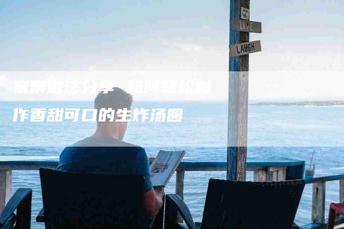 家常做法分享 如何轻松制作香甜可口的生炸汤圆