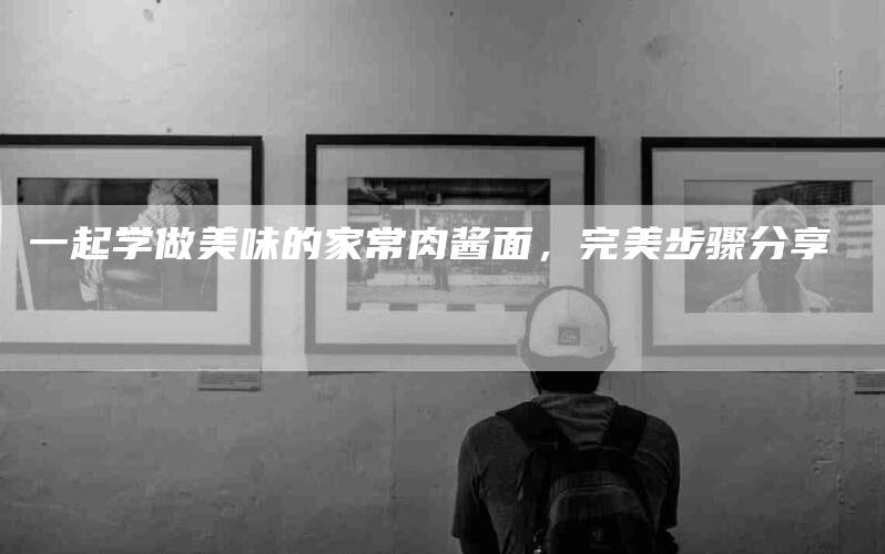 一起学做美味的家常肉酱面，完美步骤分享-住家保姆月嫂服务_家政保洁钟点工家政服务_速上门月嫂网首页
