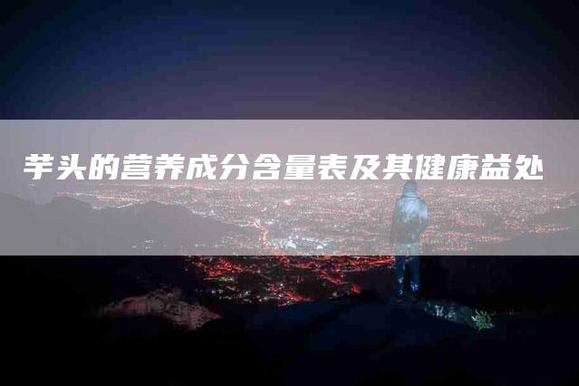 芋头的营养成分含量表及其健康益处-住家保姆月嫂服务_家政保洁钟点工家政服务_速上门月嫂网首页