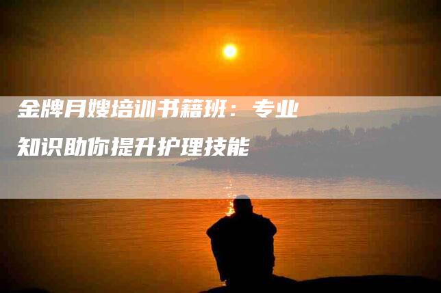 金牌月嫂培训书籍班：专业知识助你提升护理技能-住家保姆月嫂服务_家政保洁钟点工家政服务_速上门月嫂网首页
