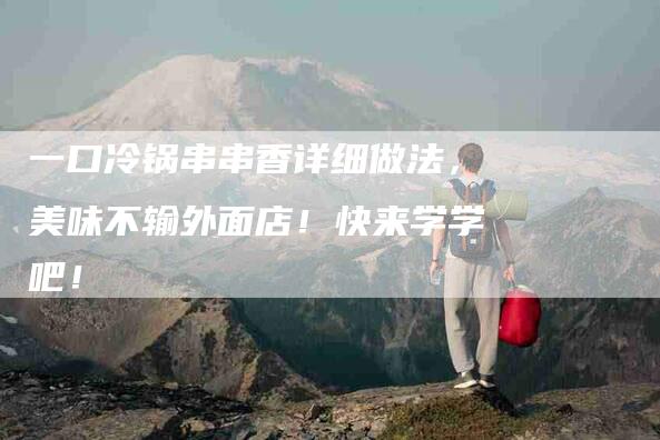 一口冷锅串串香详细做法，美味不输外面店！快来学学吧！-住家保姆月嫂服务_家政保洁钟点工家政服务_速上门月嫂网首页