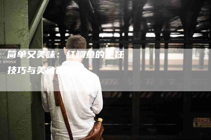 简单又美味：红鲷鱼的烹饪技巧与美食秘笈！-住家保姆月嫂服务_家政保洁钟点工家政服务_速上门月嫂网首页