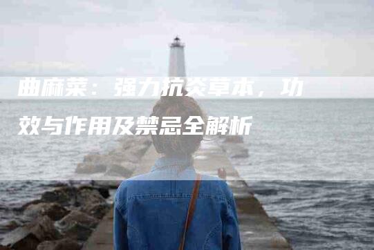 曲麻菜：强力抗炎草本，功效与作用及禁忌全解析