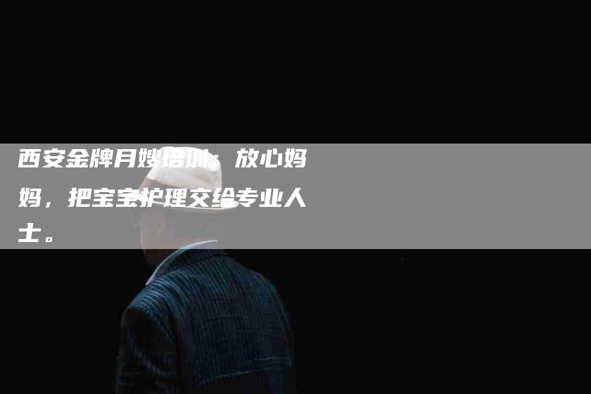 西安金牌月嫂培训：放心妈妈，把宝宝护理交给专业人士。