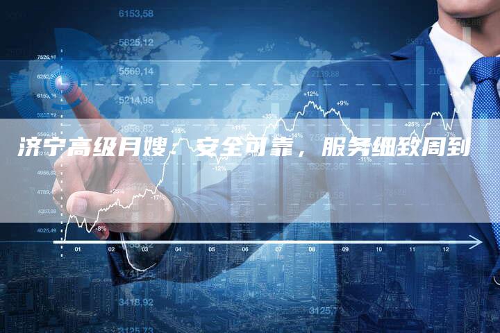 济宁高级月嫂：安全可靠，服务细致周到