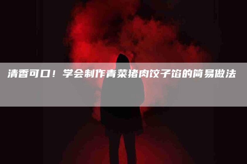清香可口！学会制作青菜猪肉饺子馅的简易做法-住家保姆月嫂服务_家政保洁钟点工家政服务_速上门月嫂网首页
