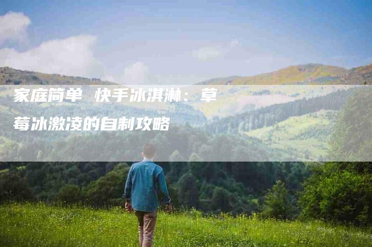 家庭简单 快手冰淇淋：草莓冰激凌的自制攻略-速上门月嫂网