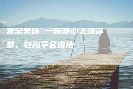 家常美味 一碗暖心上汤菠菜，轻松学会做法-住家保姆月嫂服务_家政保洁钟点工家政服务_速上门月嫂网首页