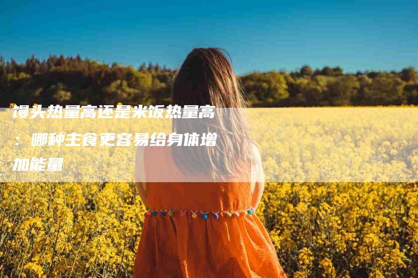 馒头热量高还是米饭热量高：哪种主食更容易给身体增加能量-住家保姆月嫂服务_家政保洁钟点工家政服务_速上门月嫂网首页