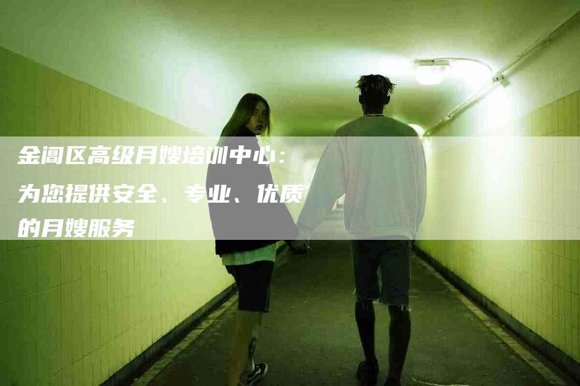 金阊区高级月嫂培训中心：为您提供安全、专业、优质的月嫂服务