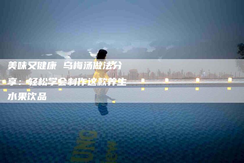 美味又健康 乌梅汤做法分享：轻松学会制作这款养生水果饮品-住家保姆月嫂服务_家政保洁钟点工家政服务_速上门月嫂网首页