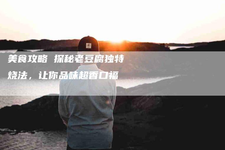 美食攻略 探秘老豆腐独特烧法，让你品味超香口福