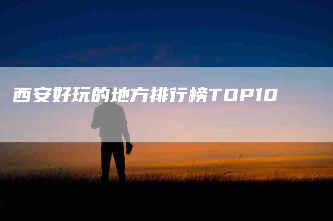 西安好玩的地方排行榜TOP10