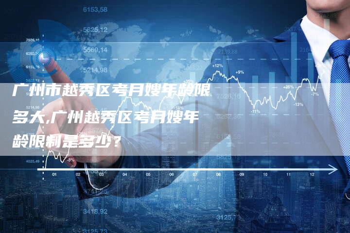广州市越秀区考月嫂年龄限多大,广州越秀区考月嫂年龄限制是多少？